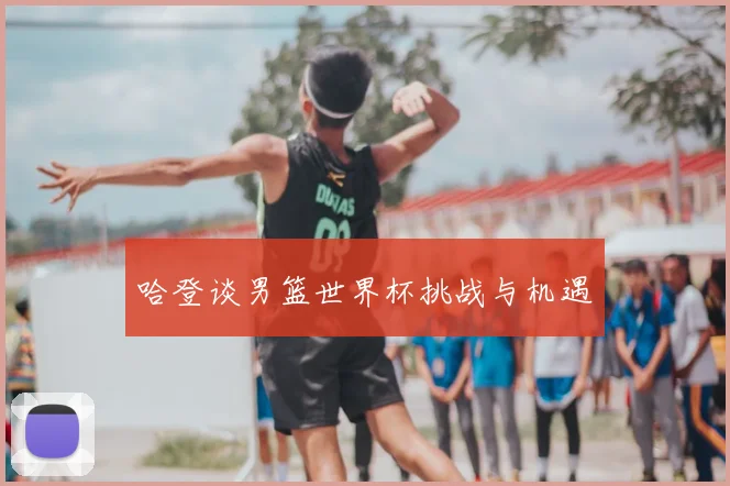 哈登谈男篮世界杯挑战与机遇