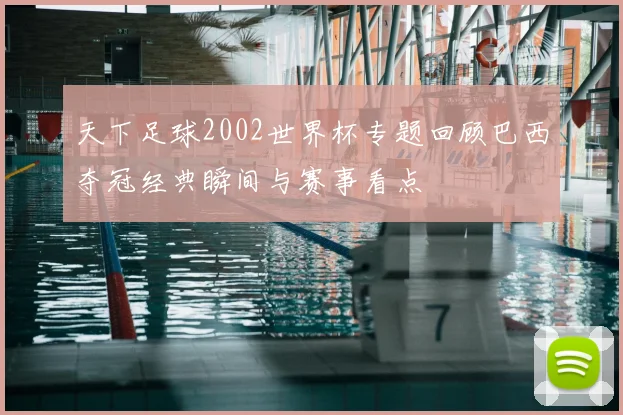 天下足球2002世界杯专题回顾巴西夺冠经典瞬间与赛事看点