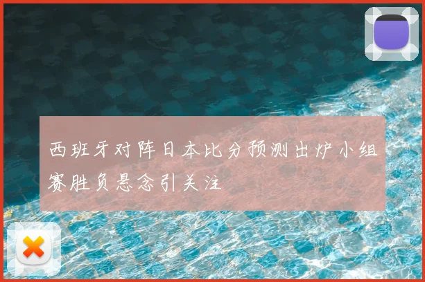 西班牙对阵日本比分预测出炉小组赛胜负悬念引关注