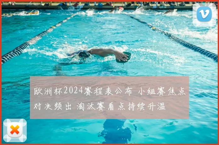 欧洲杯2024赛程表公布 小组赛焦点对决频出 淘汰赛看点持续升温