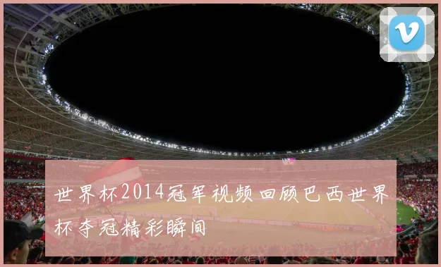 世界杯2014冠军视频回顾巴西世界杯夺冠精彩瞬间