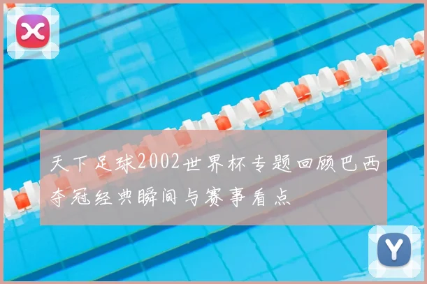 天下足球2002世界杯专题回顾巴西夺冠经典瞬间与赛事看点