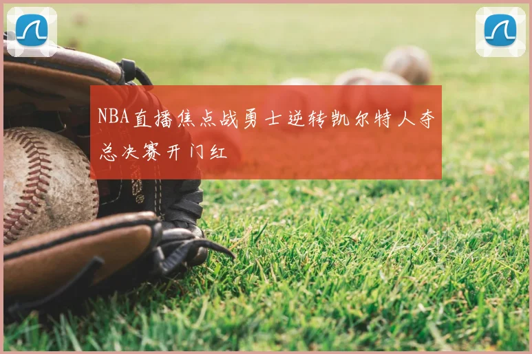 NBA直播焦点战勇士逆转凯尔特人夺总决赛开门红