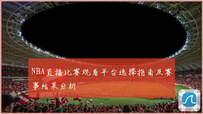 NBA直播比赛观看平台选择指南及赛事结果分析