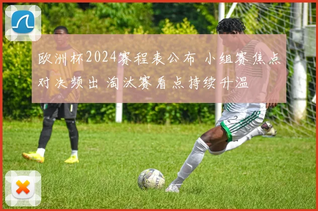 欧洲杯2024赛程表公布 小组赛焦点对决频出 淘汰赛看点持续升温