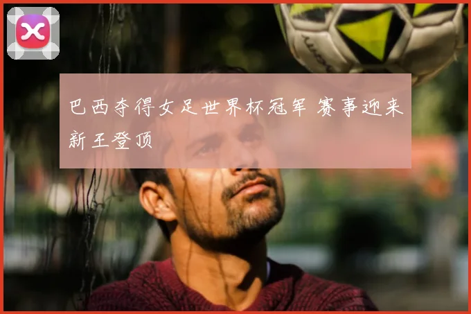 巴西夺得女足世界杯冠军 赛事迎来新王登顶