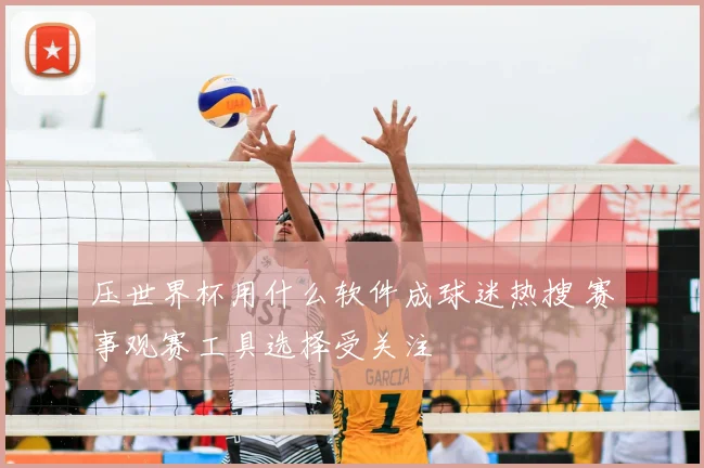 压世界杯用什么软件成球迷热搜 赛事观赛工具选择受关注