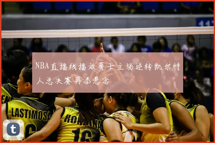 NBA直播线播放勇士主场逆转凯尔特人总决赛再添悬念