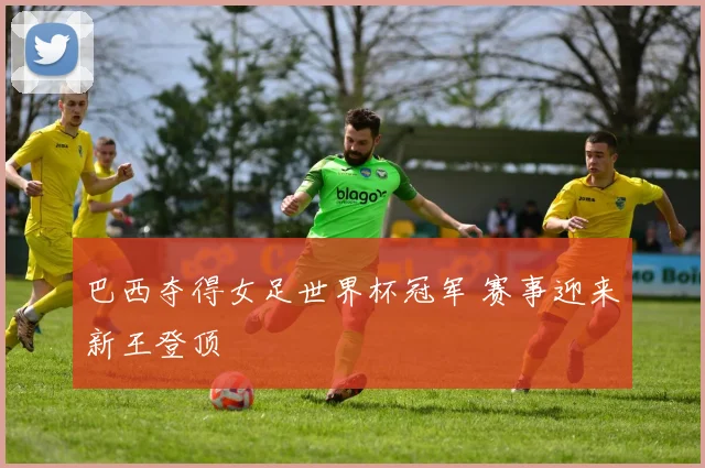 巴西夺得女足世界杯冠军 赛事迎来新王登顶