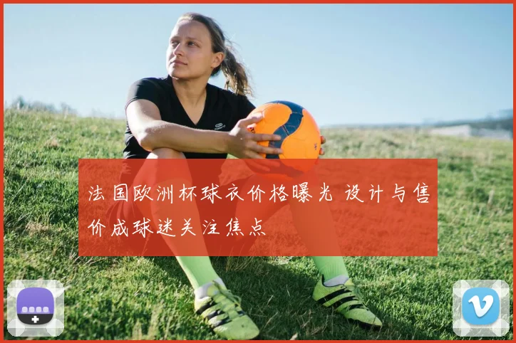 法国欧洲杯球衣价格曝光 设计与售价成球迷关注焦点