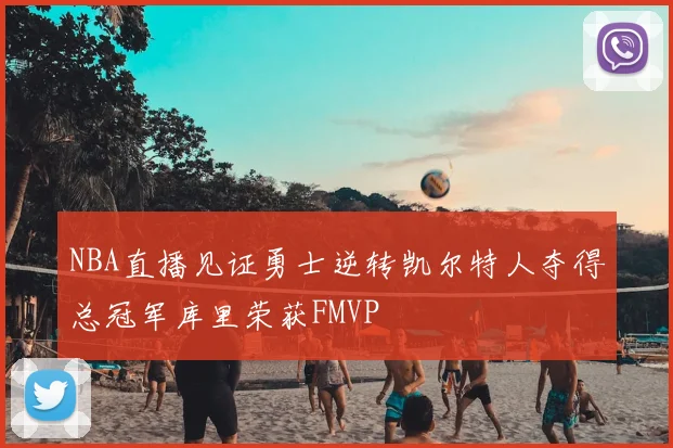 NBA直播见证勇士逆转凯尔特人夺得总冠军库里荣获FMVP