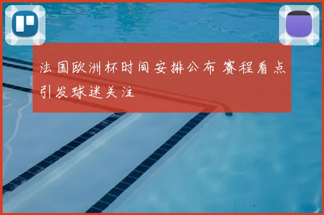 法国欧洲杯时间安排公布 赛程看点引发球迷关注