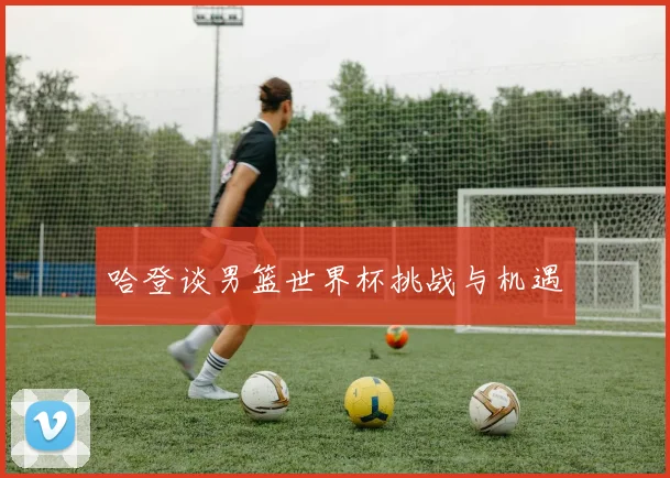 哈登谈男篮世界杯挑战与机遇