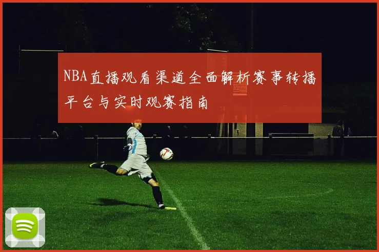 NBA直播观看渠道全面解析赛事转播平台与实时观赛指南