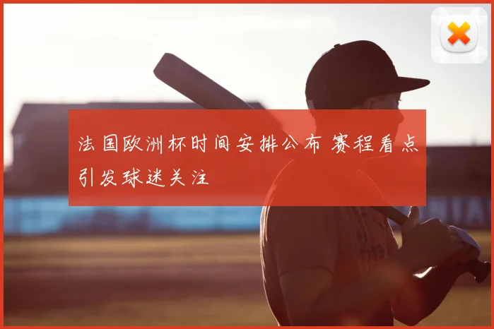法国欧洲杯时间安排公布 赛程看点引发球迷关注