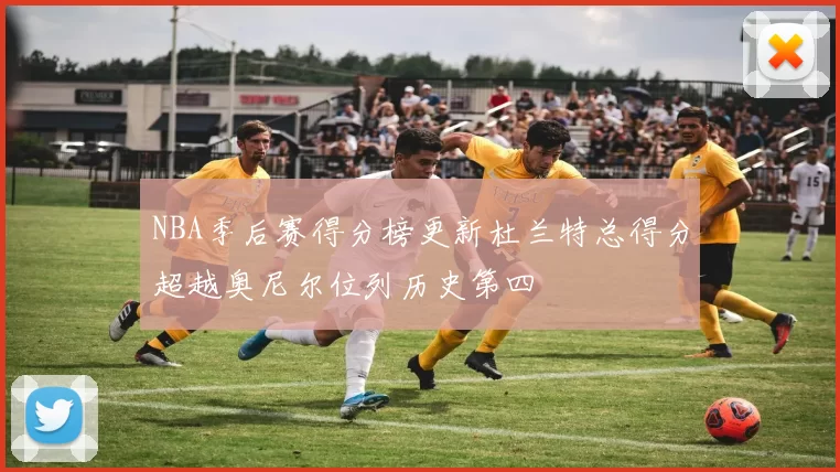 NBA季后赛得分榜更新杜兰特总得分超越奥尼尔位列历史第四