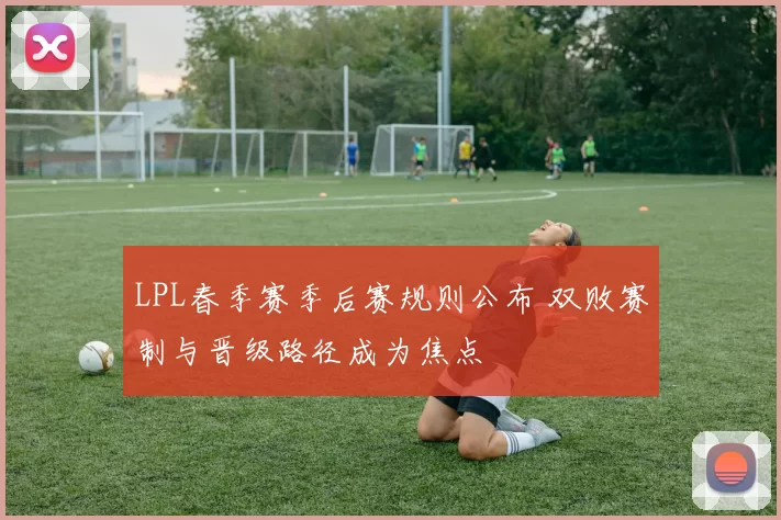 LPL春季赛季后赛规则公布 双败赛制与晋级路径成为焦点