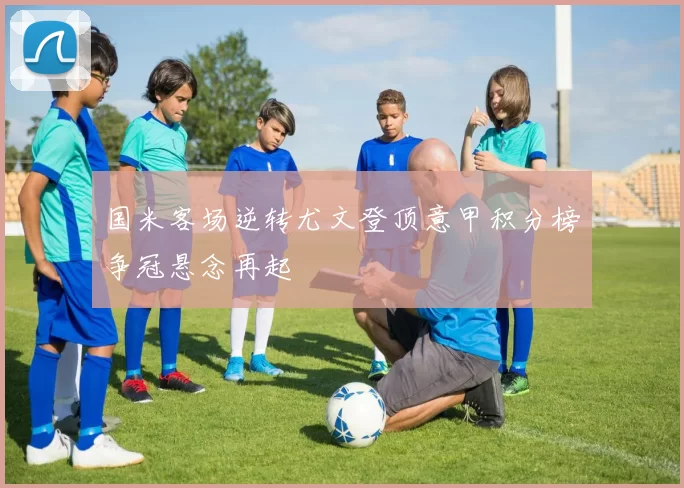国米客场逆转尤文登顶意甲积分榜争冠悬念再起