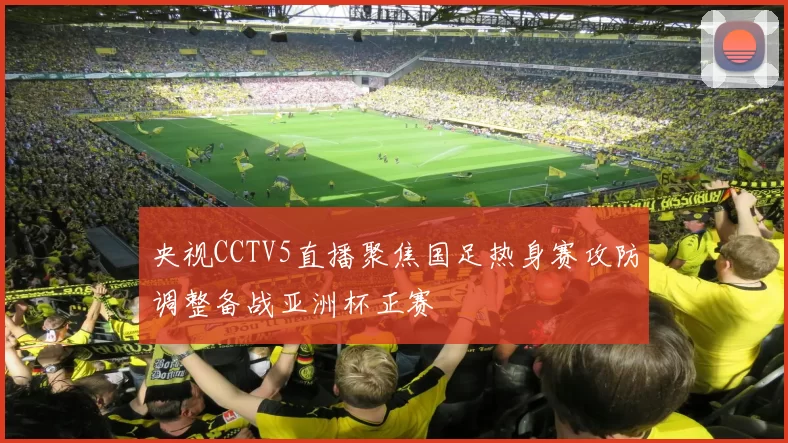 央视CCTV5直播聚焦国足热身赛攻防调整备战亚洲杯正赛