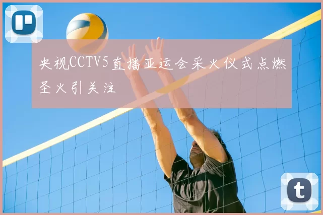央视CCTV5直播亚运会采火仪式点燃圣火引关注