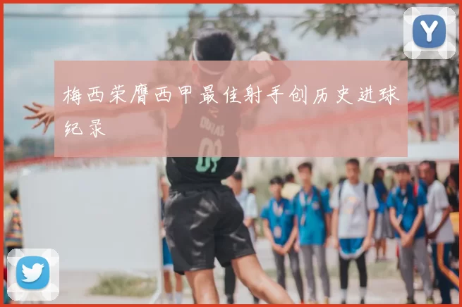 梅西荣膺西甲最佳射手创历史进球纪录