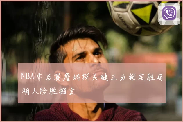 NBA季后赛詹姆斯关键三分锁定胜局湖人险胜掘金