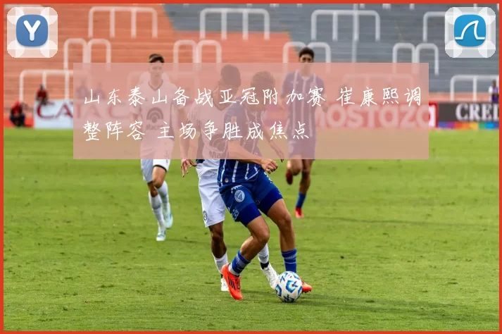 山东泰山备战亚冠附加赛 崔康熙调整阵容 主场争胜成焦点