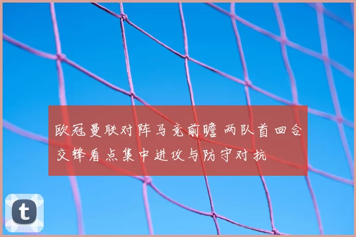 欧冠曼联对阵马竞前瞻 两队首回合交锋看点集中进攻与防守对抗