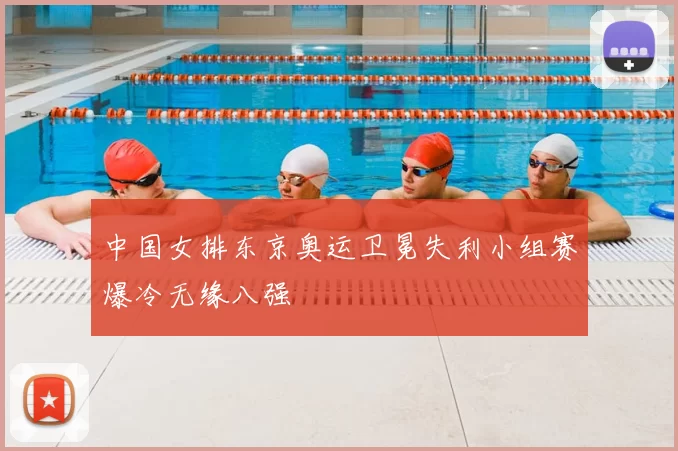 中国女排东京奥运卫冕失利小组赛爆冷无缘八强