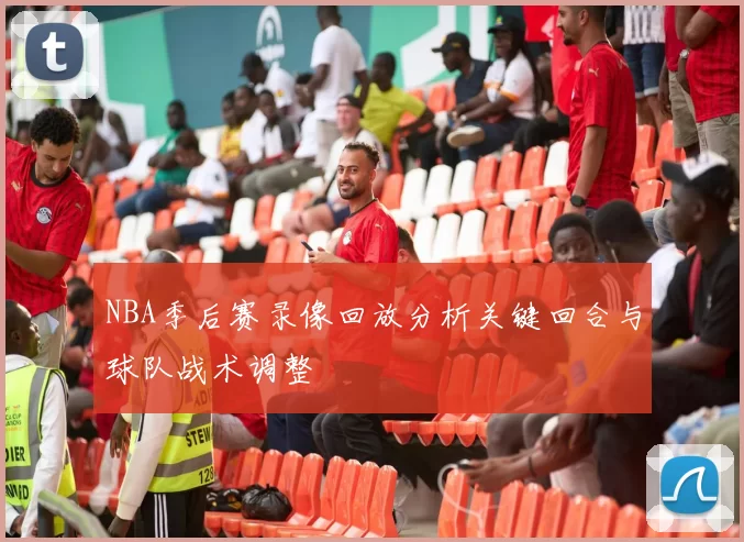 NBA季后赛录像回放分析关键回合与球队战术调整