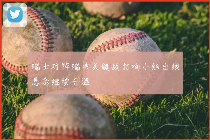瑞士对阵瑞典关键战打响小组出线悬念继续升温