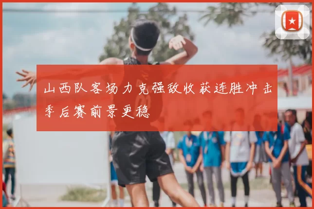 山西队客场力克强敌收获连胜冲击季后赛前景更稳