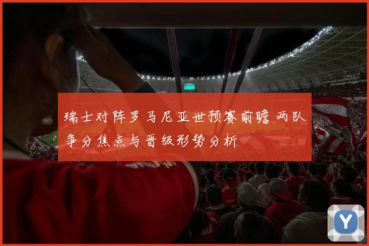瑞士对阵罗马尼亚世预赛前瞻 两队争分焦点与晋级形势分析