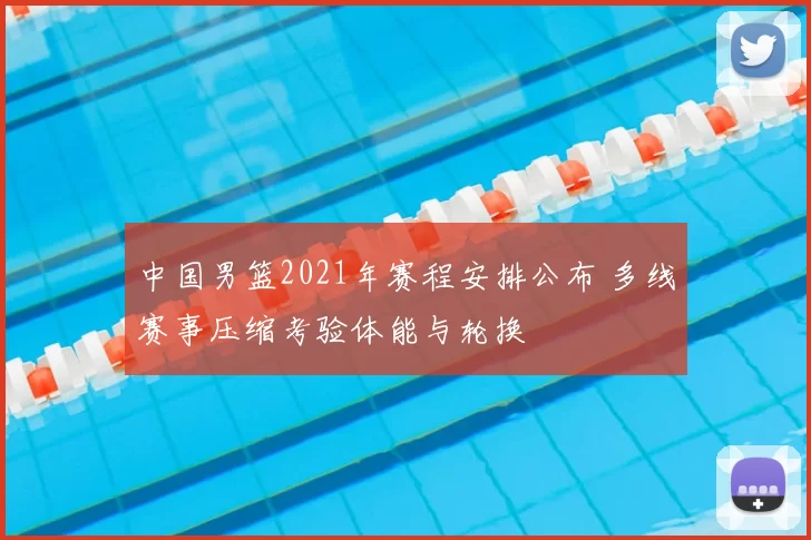 中国男篮2021年赛程安排公布 多线赛事压缩考验体能与轮换