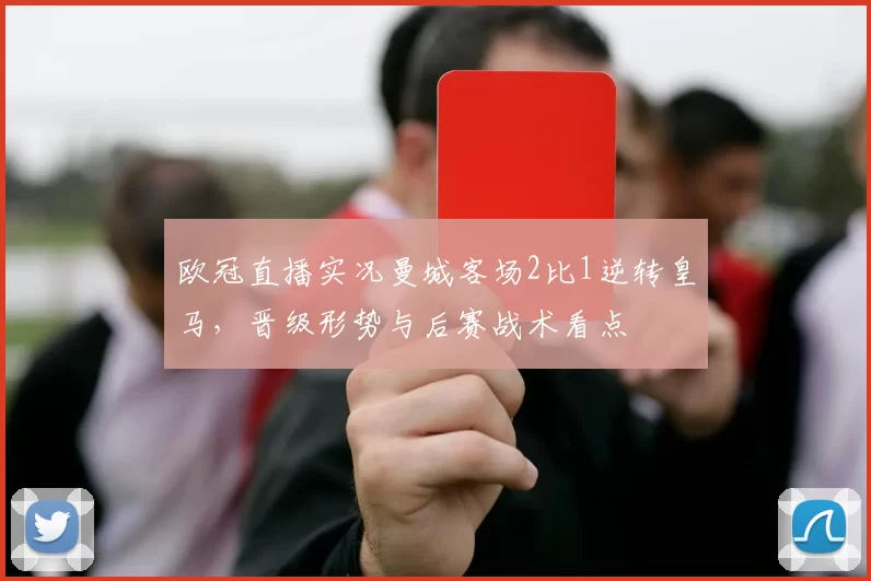 欧冠直播实况曼城客场2比1逆转皇马，晋级形势与后赛战术看点