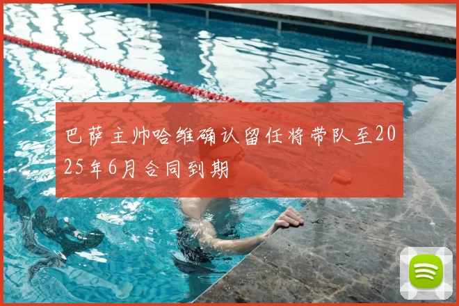 巴萨主帅哈维确认留任将带队至2025年6月合同到期