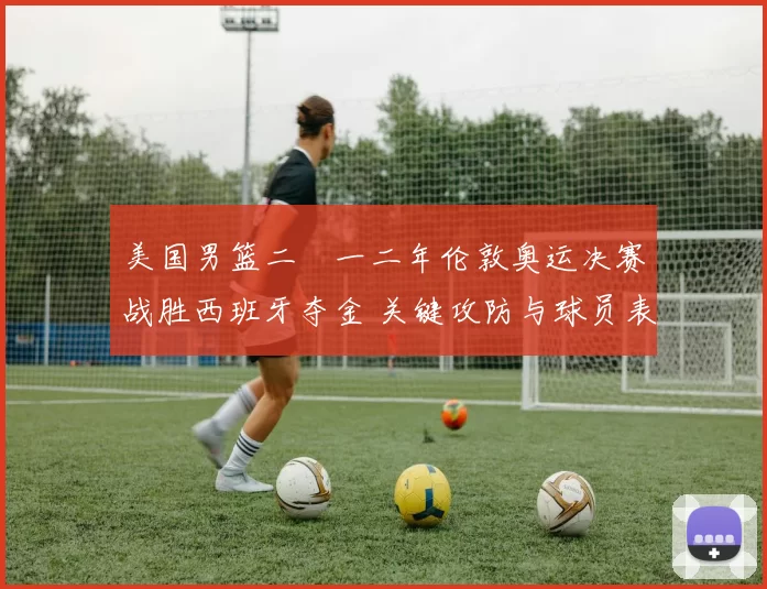 美国男篮二〇一二年伦敦奥运决赛战胜西班牙夺金 关键攻防与球员表现解读