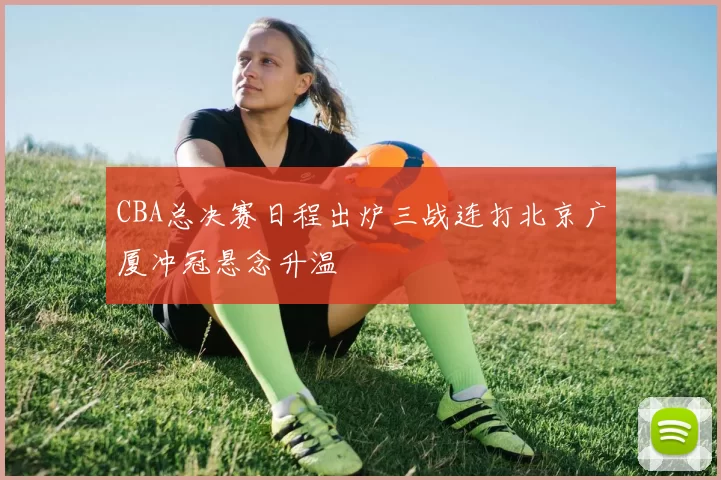 CBA总决赛日程出炉三战连打北京广厦冲冠悬念升温