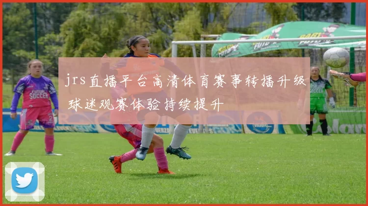 jrs直播平台高清体育赛事转播升级 球迷观赛体验持续提升