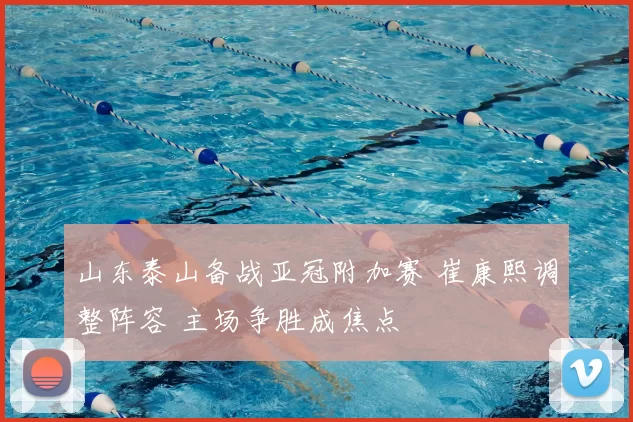 山东泰山备战亚冠附加赛 崔康熙调整阵容 主场争胜成焦点