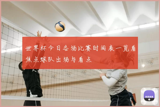 世界杯今日各场比赛时间表一览看焦点球队出场与看点