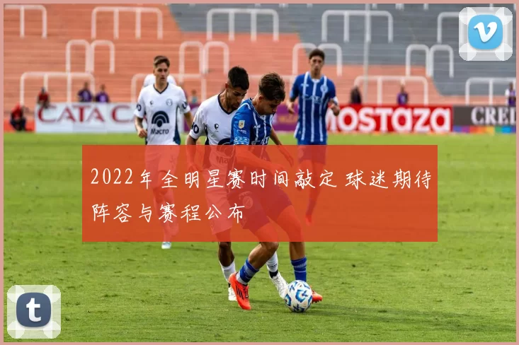 2022年全明星赛时间敲定 球迷期待阵容与赛程公布