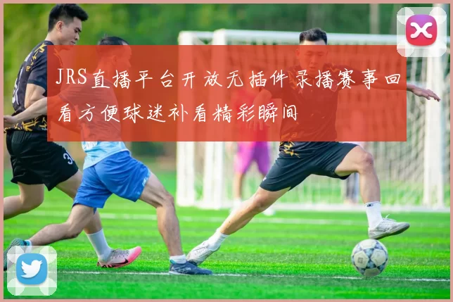 JRS直播平台开放无插件录播赛事回看方便球迷补看精彩瞬间