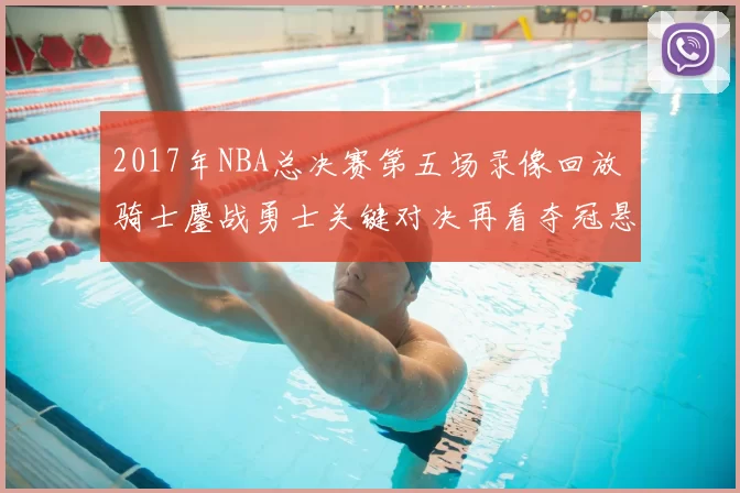 2017年NBA总决赛第五场录像回放 骑士鏖战勇士关键对决再看夺冠悬念