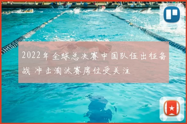 2022年全球总决赛中国队伍出征备战 冲击淘汰赛席位受关注