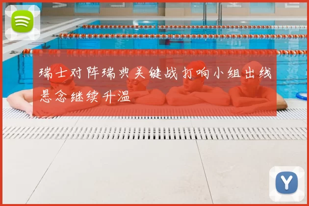 瑞士对阵瑞典关键战打响小组出线悬念继续升温