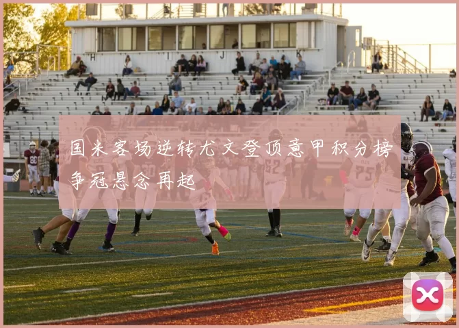 国米客场逆转尤文登顶意甲积分榜争冠悬念再起