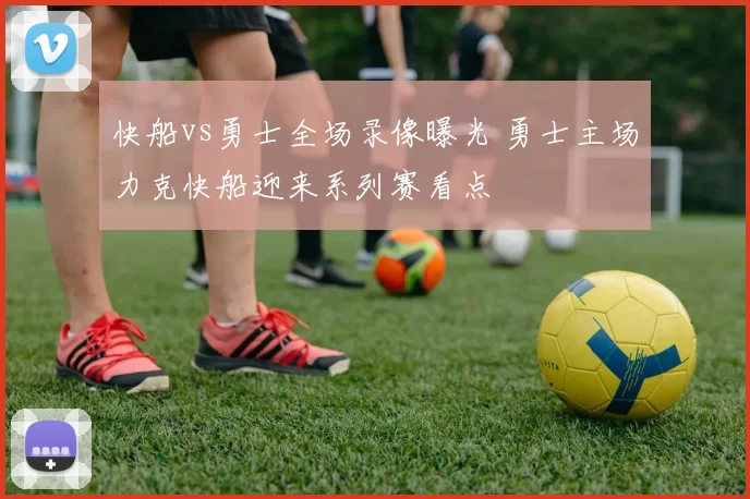快船vs勇士全场录像曝光 勇士主场力克快船迎来系列赛看点