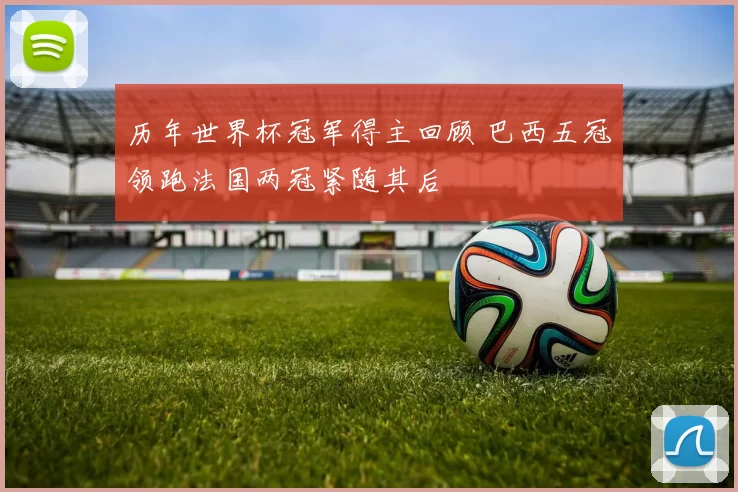 历年世界杯冠军得主回顾 巴西五冠领跑法国两冠紧随其后