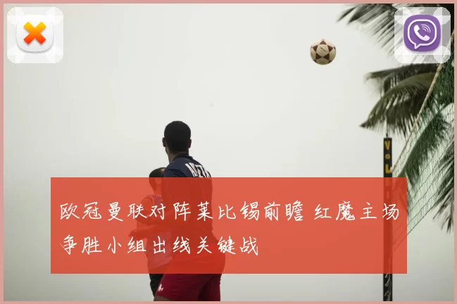欧冠曼联对阵莱比锡前瞻 红魔主场争胜小组出线关键战